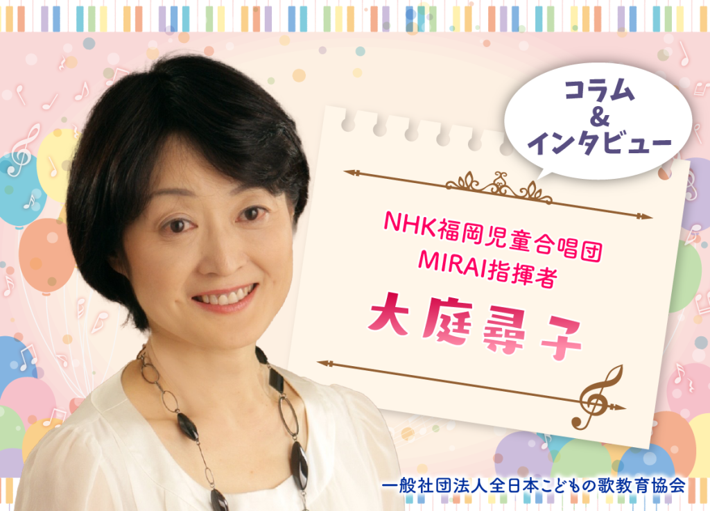 現在、合唱指揮者・声楽指導者として多くのこどもたちへご指導をされていらっしゃる大庭尋子先生。
「NHK福岡児童合唱団MIRAI」は、2022年東京国際合唱コンクールにて金賞、さらには最優秀課題曲賞、そして先生ご自身は最優秀指揮者賞を受賞されました。
しかし、この素晴らしい成績までの道のりは決してやさしいものではありませんでした。
NHK福岡児童合唱団の軌跡とともに、大庭先生ご自身のご経験、またそこから繋がるご指導について、お伺いさせていただきました。